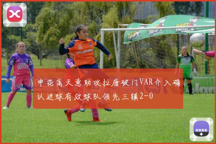 申花高天意助攻拉唐破门VAR介入确认进球有效球队领先三镇2-0