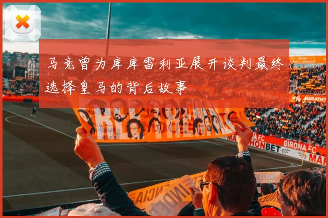 马竞曾为库库雷利亚展开谈判最终选择皇马的背后故事