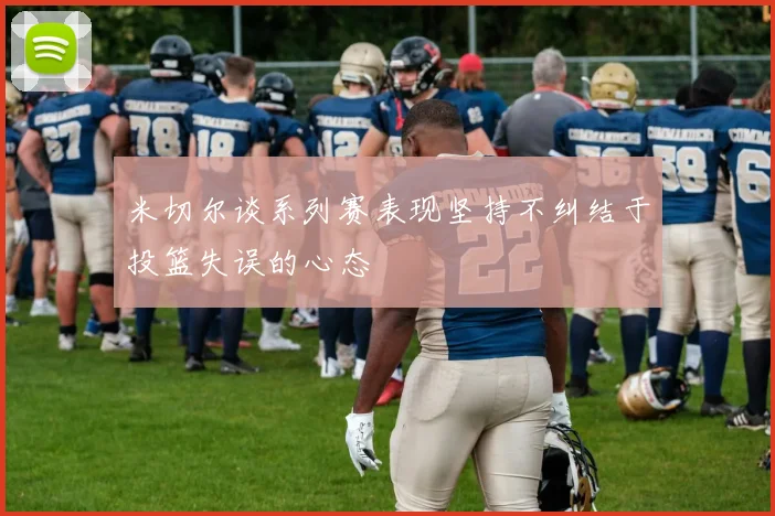 米切尔谈系列赛表现坚持不纠结于投篮失误的心态