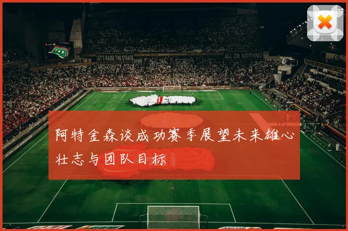 阿特金森谈成功赛季展望未来雄心壮志与团队目标