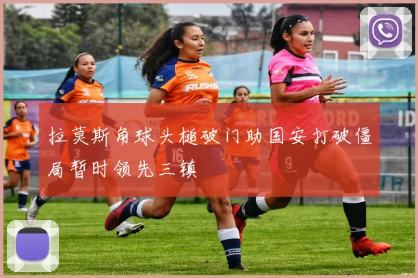拉莫斯角球头槌破门助国安打破僵局暂时领先三镇
