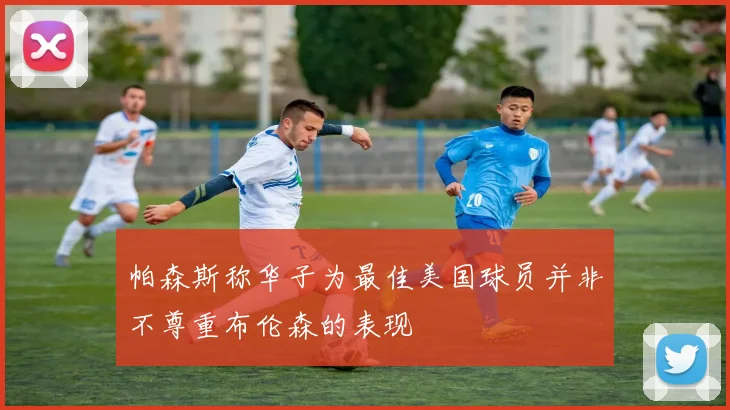 帕森斯称华子为最佳美国球员并非不尊重布伦森的表现