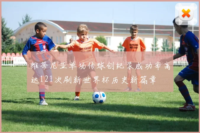 维蒂尼亚单场传球创纪录成功率高达121次刷新世界杯历史新篇章