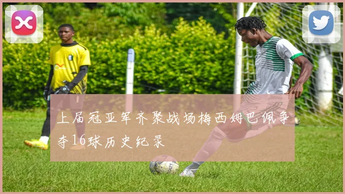 上届冠亚军齐聚战场梅西姆巴佩争夺16球历史纪录