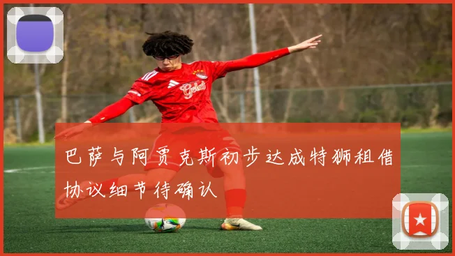 巴萨与阿贾克斯初步达成特狮租借协议细节待确认
