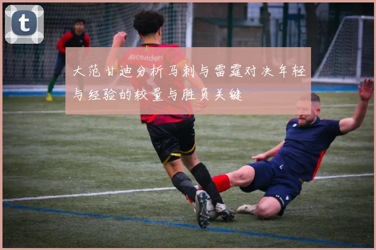 大范甘迪分析马刺与雷霆对决年轻与经验的较量与胜负关键