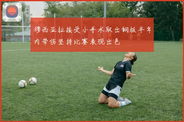 穆西亚拉接受小手术取出钢板半年内带伤坚持比赛表现出色
