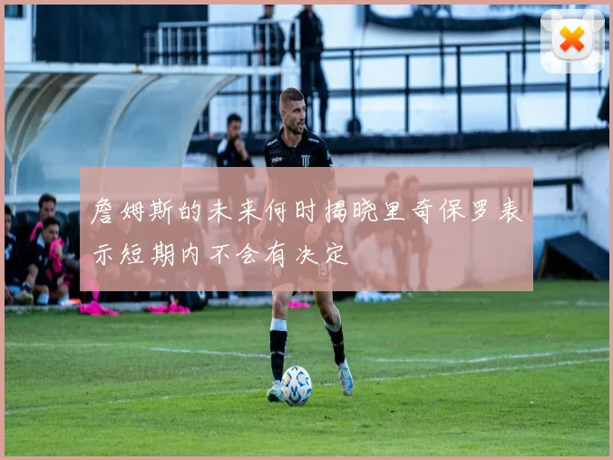 詹姆斯的未来何时揭晓里奇保罗表示短期内不会有决定