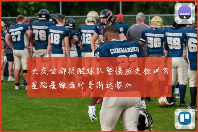 长友佑都提醒球队警惕历史教训勿重蹈覆辙面对哥斯达黎加